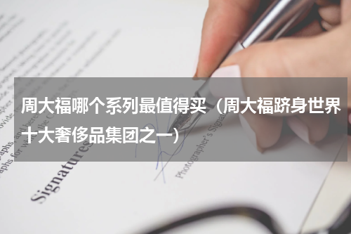 周大福哪个系列最值得买（周大福跻身世界十大奢侈品集团之一）