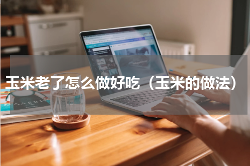 玉米老了怎么做好吃（玉米的做法）