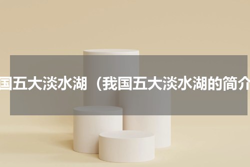 我国五大淡水湖（我国五大淡水湖的简介）