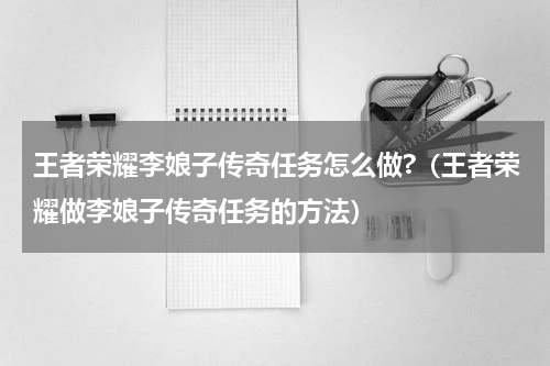 王者荣耀李娘子传奇任务怎么做?（王者荣耀做李娘子传奇任务的方法）