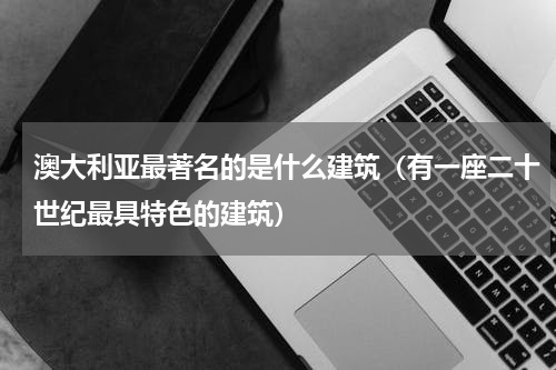 澳大利亚最著名的是什么建筑（有一座二十世纪最具特色的建筑）