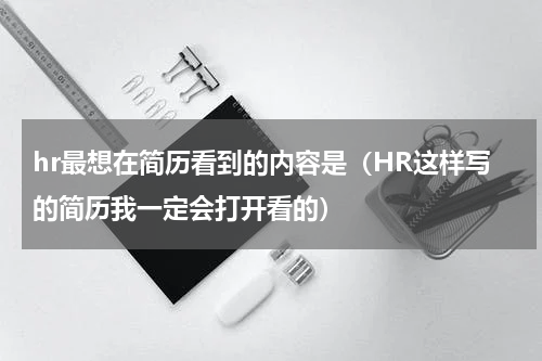 hr最想在简历看到的内容是（HR这样写的简历我一定会打开看的）