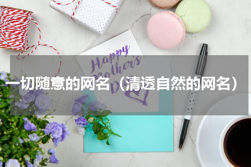 一切随意的网名（清透自然的网名）