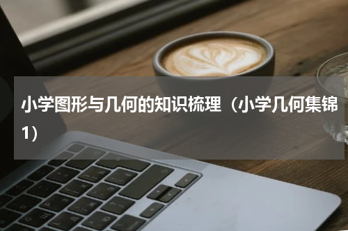 小学图形与几何的知识梳理（小学几何集锦1）