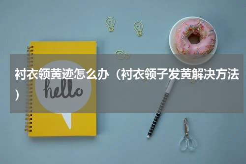 衬衣领黄迹怎么办（衬衣领子发黄解决方法）