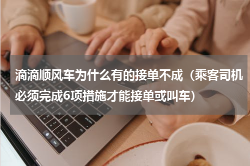 滴滴顺风车为什么有的接单不成（乘客司机必须完成6项措施才能接单或叫车）