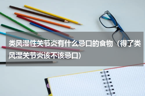 类风湿性关节炎有什么忌口的食物（得了类风湿关节炎该不该忌口）