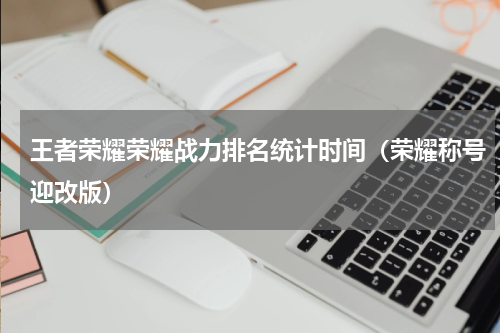 王者荣耀荣耀战力排名统计时间（荣耀称号迎改版）
