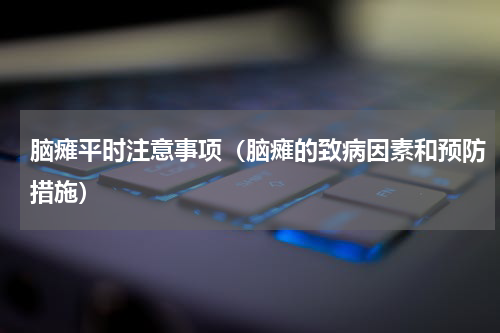 脑瘫平时注意事项（脑瘫的致病因素和预防措施）