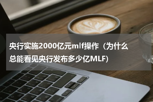 央行实施2000亿元mlf操作（为什么总能看见央行发布多少亿MLF）