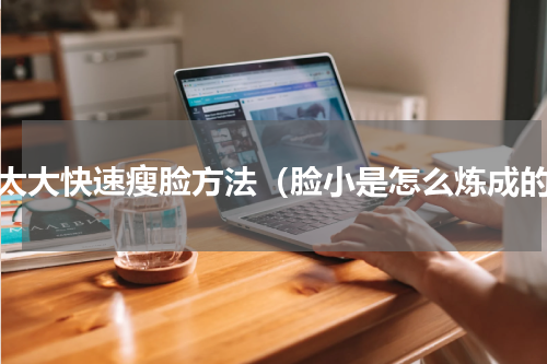 脸太大快速瘦脸方法（脸小是怎么炼成的）