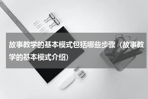 故事教学的基本模式包括哪些步骤（故事教学的基本模式介绍）