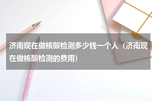 济南现在做核酸检测多少钱一个人（济南现在做核酸检测的费用）