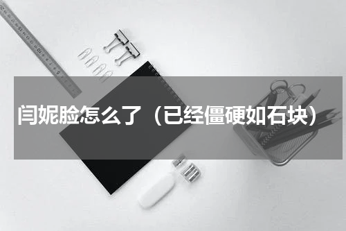 闫妮脸怎么了（已经僵硬如石块）