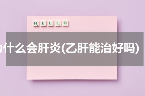 为什么会肝炎(乙肝能治好吗)