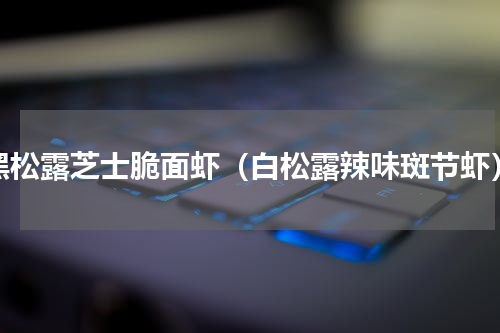 黑松露芝士脆面虾（白松露辣味斑节虾）