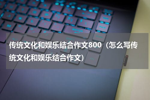 传统文化和娱乐结合作文800（怎么写传统文化和娱乐结合作文）
