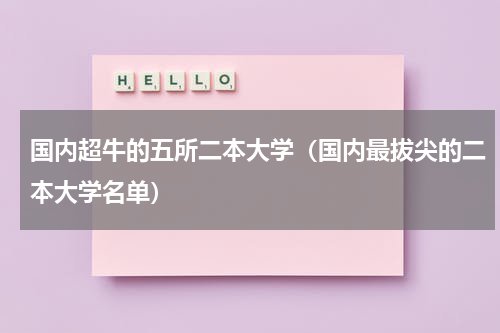 国内超牛的五所二本大学（国内最拔尖的二本大学名单）