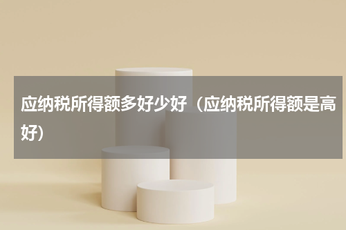 应纳税所得额多好少好（应纳税所得额是高好）