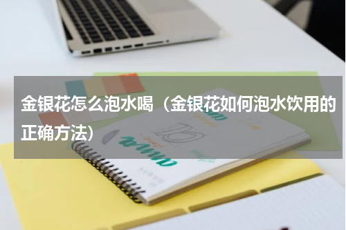 金银花怎么泡水喝（金银花如何泡水饮用的正确方法）