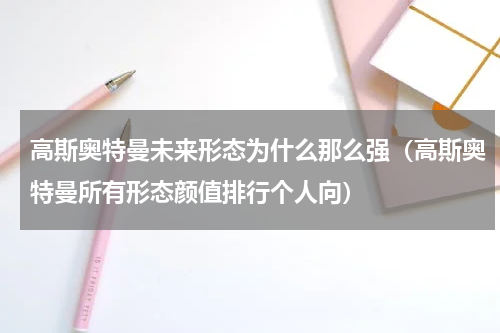 高斯奥特曼未来形态为什么那么强（高斯奥特曼所有形态颜值排行个人向）