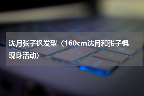 沈月张子枫发型（160cm沈月和张子枫现身活动）