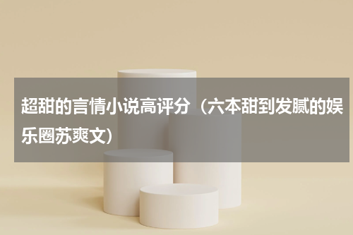 超甜的言情小说高评分（六本甜到发腻的娱乐圈苏爽文）