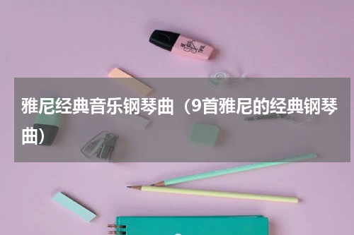 雅尼经典音乐钢琴曲（9首雅尼的经典钢琴曲）
