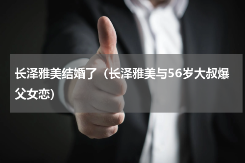 长泽雅美结婚了（长泽雅美与56岁大叔爆父女恋）
