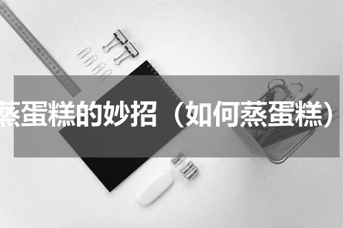 蒸蛋糕的妙招（如何蒸蛋糕）