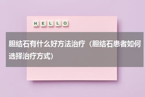 胆结石有什么好方法治疗（胆结石患者如何选择治疗方式）