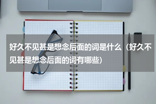 好久不见甚是想念后面的词是什么（好久不见甚是想念后面的词有哪些）