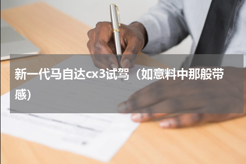 新一代马自达cx3试驾（如意料中那般带感）