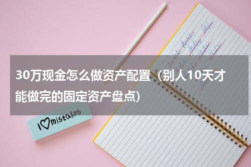 30万现金怎么做资产配置（别人10天才能做完的固定资产盘点）