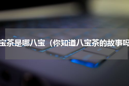 八宝茶是哪八宝（你知道八宝茶的故事吗）