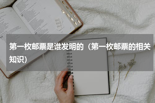 第一枚邮票是谁发明的（第一枚邮票的相关知识）