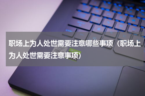 职场上为人处世需要注意哪些事项（职场上为人处世需要注意事项）
