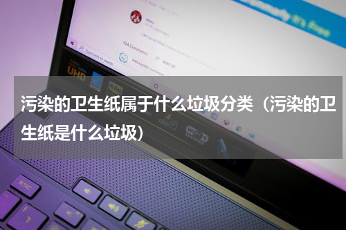 污染的卫生纸属于什么垃圾分类（污染的卫生纸是什么垃圾）