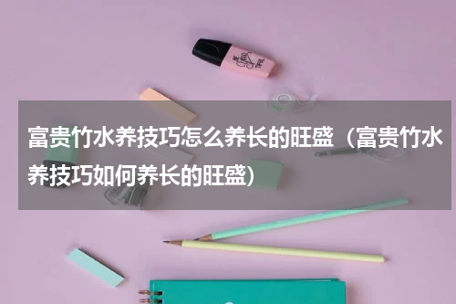 富贵竹水养技巧怎么养长的旺盛（富贵竹水养技巧如何养长的旺盛）