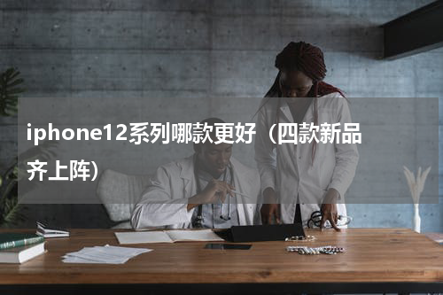 iphone12系列哪款更好（四款新品齐上阵）