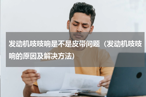 发动机吱吱响是不是皮带问题（发动机吱吱响的原因及解决方法）