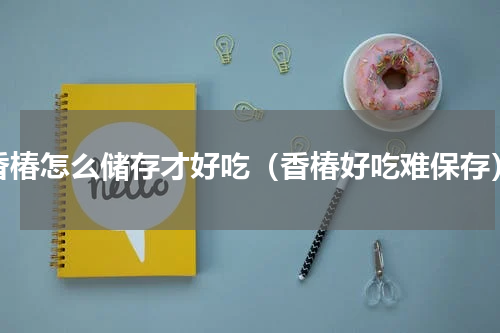 香椿怎么储存才好吃（香椿好吃难保存）