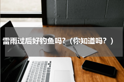 雷雨过后好钓鱼吗?（你知道吗？）