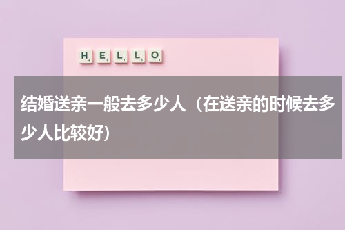 结婚送亲一般去多少人（在送亲的时候去多少人比较好）