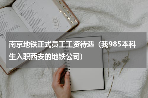 南京地铁正式员工工资待遇（我985本科生入职西安的地铁公司）