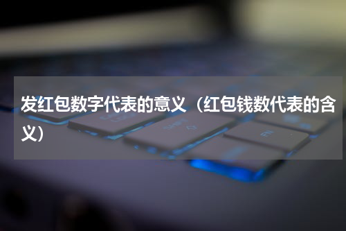发红包数字代表的意义（红包钱数代表的含义）