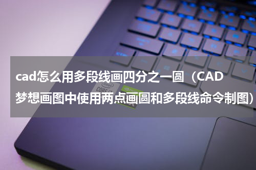 cad怎么用多段线画四分之一圆（CAD梦想画图中使用两点画圆和多段线命令制图）