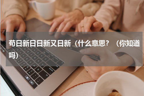 苟日新日日新又日新（什么意思？（你知道吗）