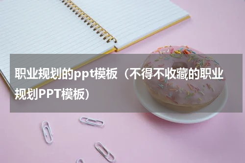 职业规划的ppt模板（不得不收藏的职业规划PPT模板）