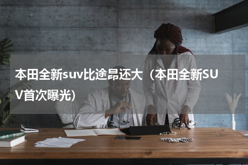 本田全新suv比途昂还大（本田全新SUV首次曝光）